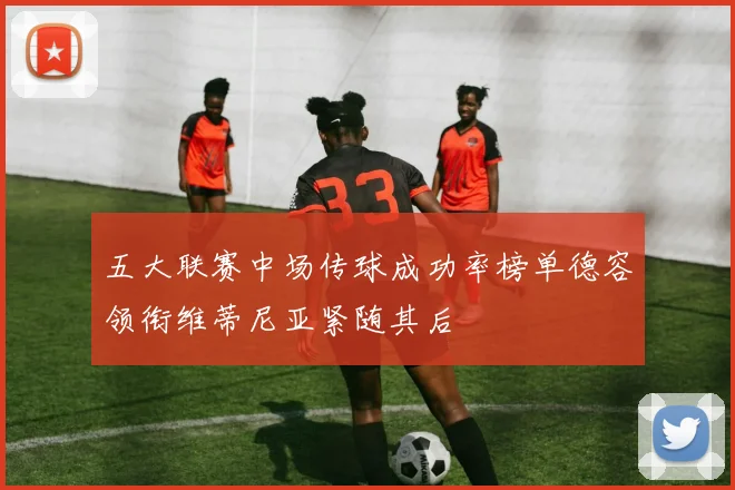 五大联赛中场传球成功率榜单德容领衔维蒂尼亚紧随其后