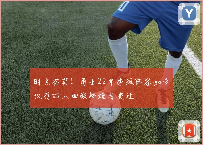 时光荏苒！勇士22年夺冠阵容如今仅存四人回顾辉煌与变迁