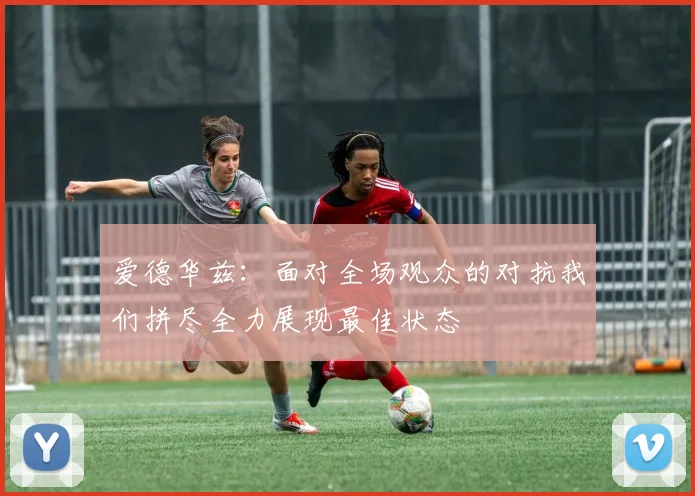 爱德华兹：面对全场观众的对抗我们拼尽全力展现最佳状态