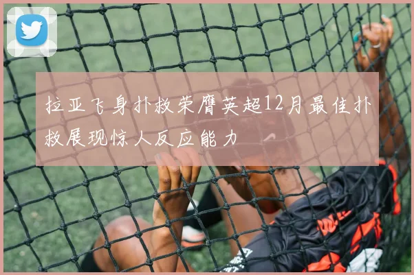拉亚飞身扑救荣膺英超12月最佳扑救展现惊人反应能力