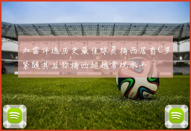 加雷评选历史最佳球员梅西居首C罗紧随其后称梅西超越常规水平