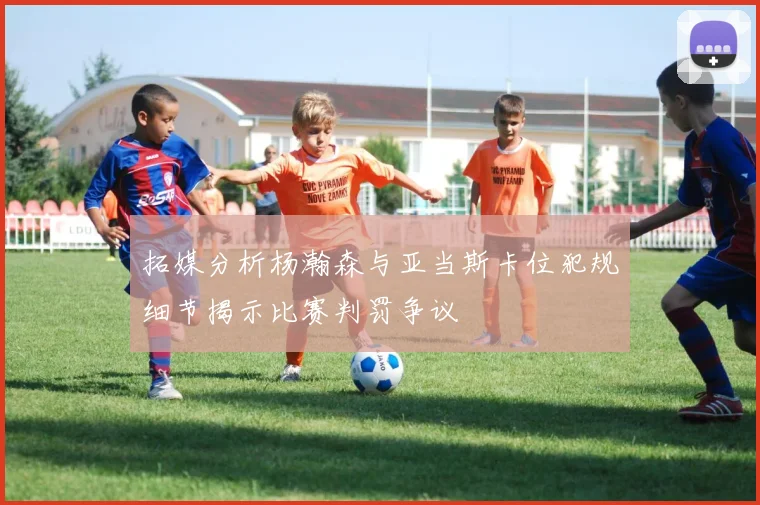 拓媒分析杨瀚森与亚当斯卡位犯规细节揭示比赛判罚争议