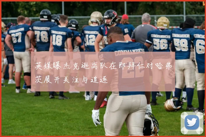 英媒曝杰克逊离队在即拜仁对哈弗茨展开关注与追逐