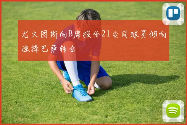 尤文图斯向B席报价21合同球员倾向选择巴萨转会