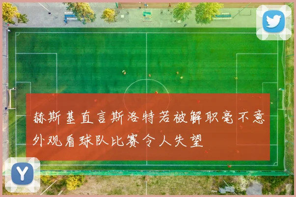 赫斯基直言斯洛特若被解职毫不意外观看球队比赛令人失望