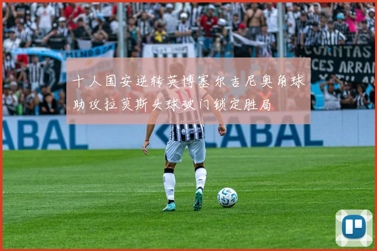 十人国安逆转英博塞尔吉尼奥角球助攻拉莫斯头球破门锁定胜局