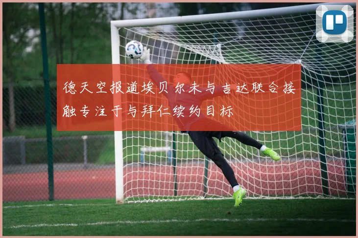 德天空报道埃贝尔未与吉达联合接触专注于与拜仁续约目标