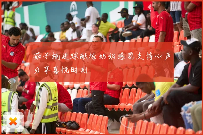 茹子楠进球献给奶奶感恩支持心声分享喜悦时刻