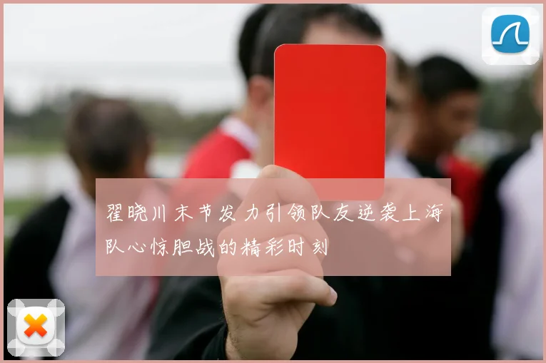 翟晓川末节发力引领队友逆袭上海队心惊胆战的精彩时刻